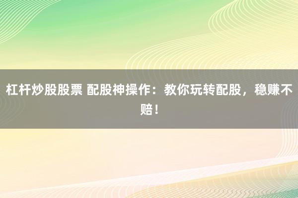 杠杆炒股股票 配股神操作：教你玩转配股，稳赚不赔！