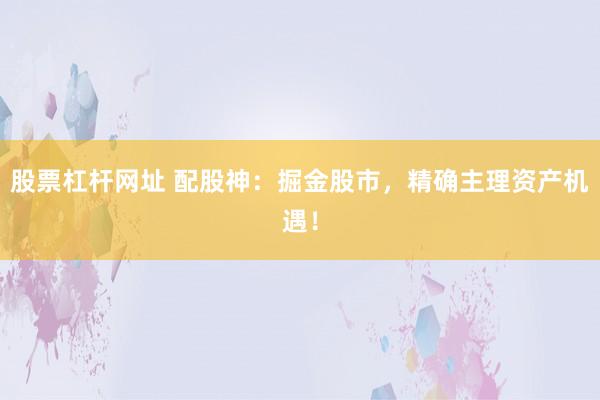 股票杠杆网址 配股神：掘金股市，精确主理资产机遇！
