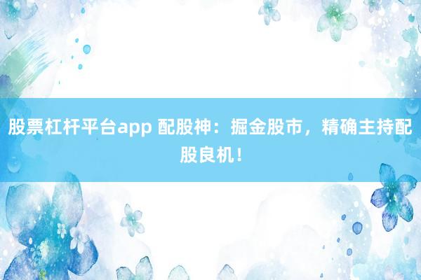 股票杠杆平台app 配股神：掘金股市，精确主持配股良机！