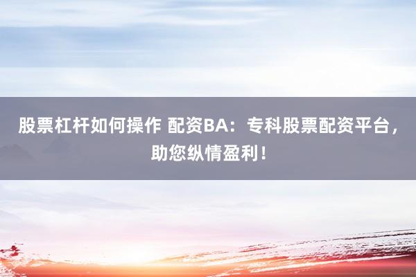 股票杠杆如何操作 配资BA：专科股票配资平台，助您纵情盈利！