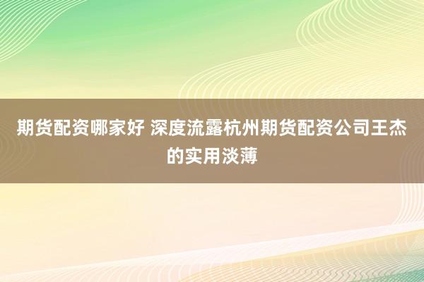 期货配资哪家好 深度流露杭州期货配资公司王杰的实用淡薄