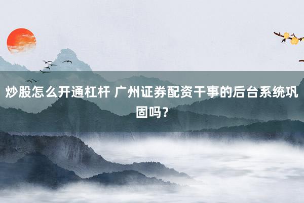 炒股怎么开通杠杆 广州证券配资干事的后台系统巩固吗？