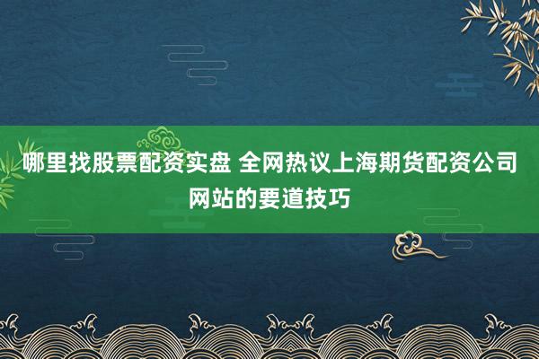哪里找股票配资实盘 全网热议上海期货配资公司网站的要道技巧