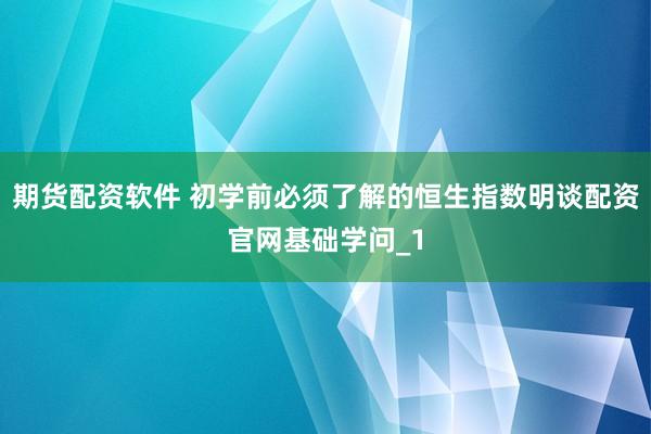 期货配资软件 初学前必须了解的恒生指数明谈配资官网基础学问_1