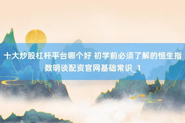 十大炒股杠杆平台哪个好 初学前必须了解的恒生指数明谈配资官网基础常识_1