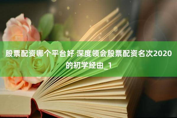 股票配资哪个平台好 深度领会股票配资名次2020的初学经由_1