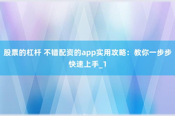 股票的杠杆 不错配资的app实用攻略：教你一步步快速上手_1