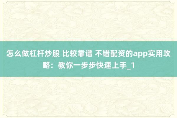 怎么做杠杆炒股 比较靠谱 不错配资的app实用攻略：教你一步步快速上手_1