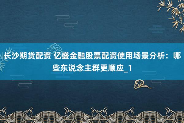 长沙期货配资 亿盛金融股票配资使用场景分析：哪些东说念主群更顺应_1