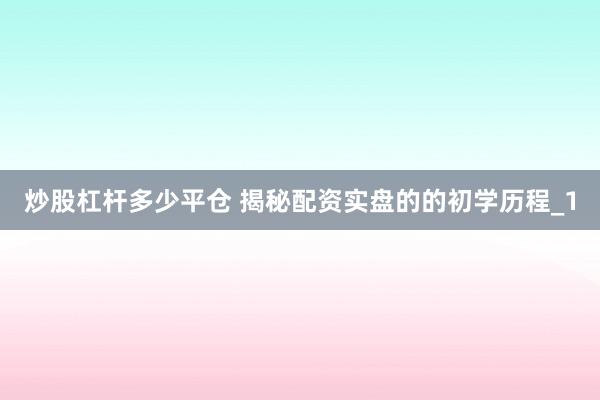 炒股杠杆多少平仓 揭秘配资实盘的的初学历程_1