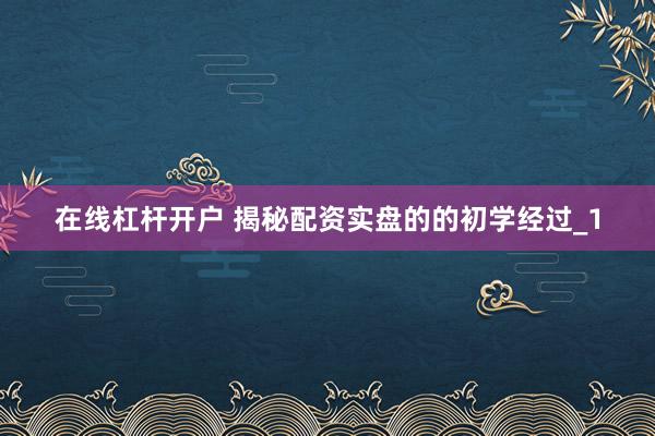 在线杠杆开户 揭秘配资实盘的的初学经过_1