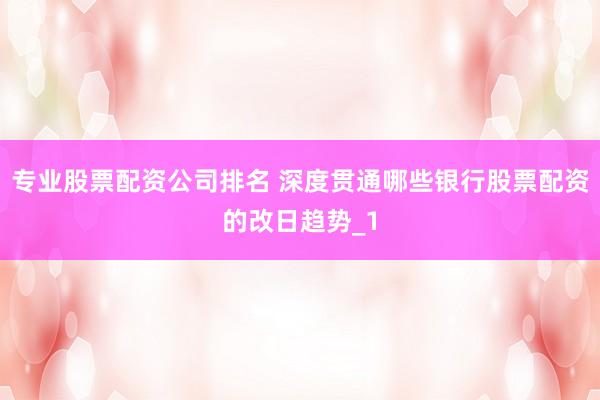 专业股票配资公司排名 深度贯通哪些银行股票配资的改日趋势_1