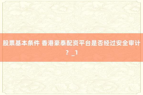 股票基本条件 香港豪泰配资平台是否经过安全审计？_1