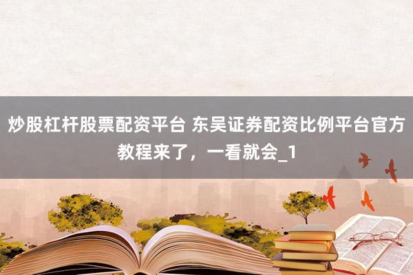 炒股杠杆股票配资平台 东吴证券配资比例平台官方教程来了，一看就会_1