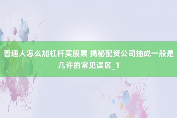 普通人怎么加杠杆买股票 揭秘配资公司抽成一般是几许的常见误区_1