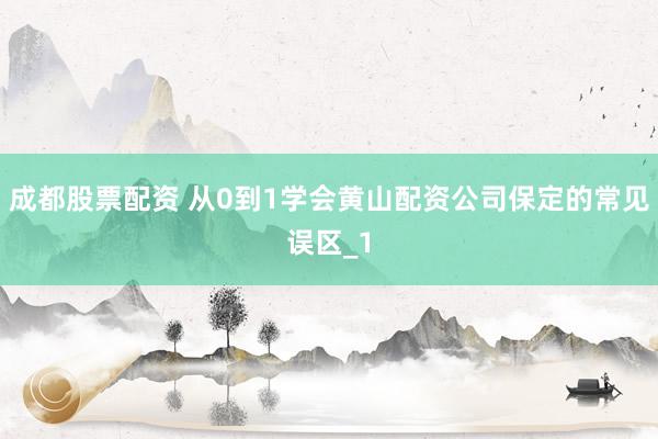 成都股票配资 从0到1学会黄山配资公司保定的常见误区_1