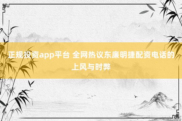 正规投资app平台 全网热议东廉明捷配资电话的上风与时弊