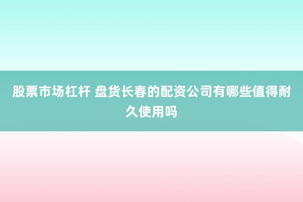 股票市场杠杆 盘货长春的配资公司有哪些值得耐久使用吗