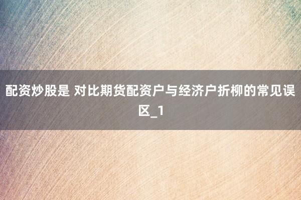 配资炒股是 对比期货配资户与经济户折柳的常见误区_1