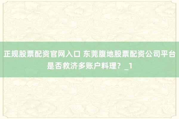 正规股票配资官网入口 东莞腹地股票配资公司平台是否救济多账户料理?_1