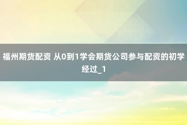 福州期货配资 从0到1学会期货公司参与配资的初学经过_1