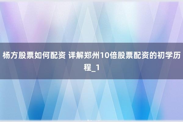 杨方股票如何配资 详解郑州10倍股票配资的初学历程_1