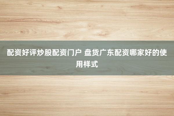 配资好评炒股配资门户 盘货广东配资哪家好的使用样式