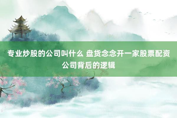 专业炒股的公司叫什么 盘货念念开一家股票配资公司背后的逻辑