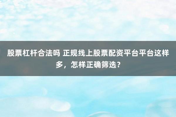 股票杠杆合法吗 正规线上股票配资平台平台这样多，怎样正确筛选？