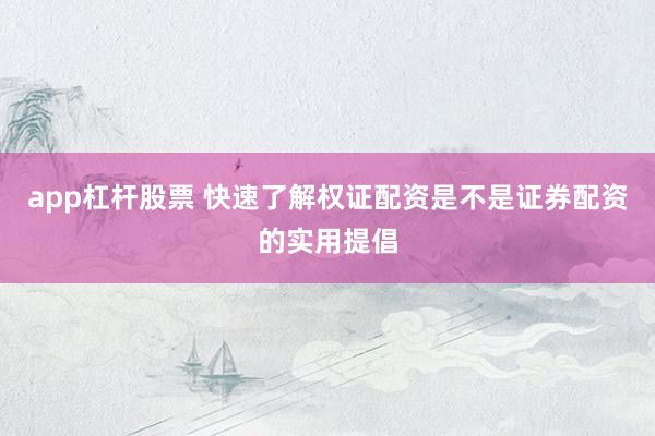 app杠杆股票 快速了解权证配资是不是证券配资的实用提倡