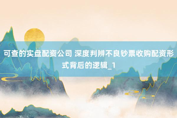 可查的实盘配资公司 深度判辨不良钞票收购配资形式背后的逻辑_1