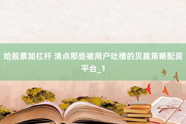 给股票加杠杆 清点那些被用户吐槽的贝赢策略配资平台_1