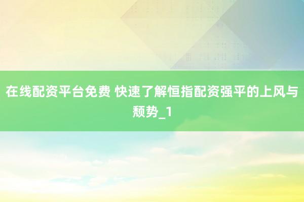 在线配资平台免费 快速了解恒指配资强平的上风与颓势_1
