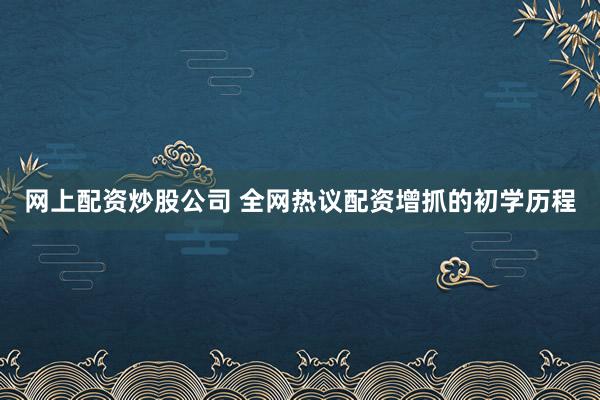 网上配资炒股公司 全网热议配资增抓的初学历程
