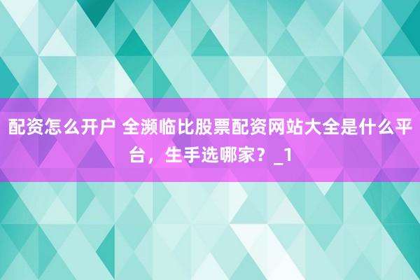 配资怎么开户 全濒临比股票配资网站大全是什么平台，生手选哪家？_1