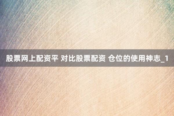 股票网上配资平 对比股票配资 仓位的使用神志_1
