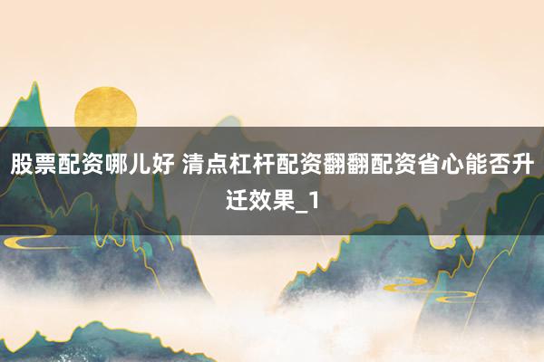 股票配资哪儿好 清点杠杆配资翻翻配资省心能否升迁效果_1