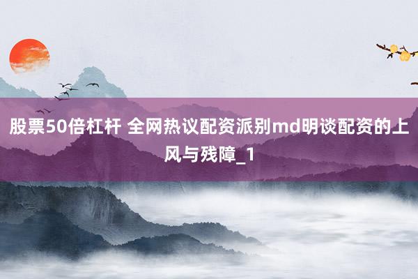 股票50倍杠杆 全网热议配资派别md明谈配资的上风与残障_1