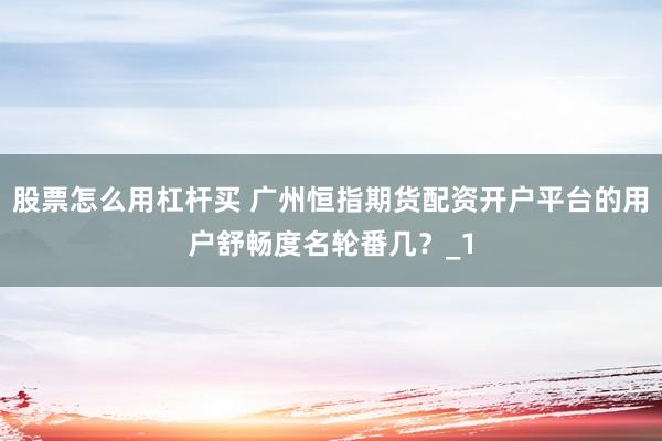 股票怎么用杠杆买 广州恒指期货配资开户平台的用户舒畅度名轮番几？_1
