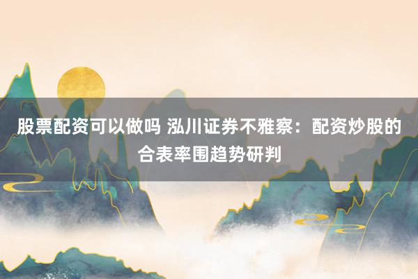 股票配资可以做吗 泓川证券不雅察：配资炒股的合表率围趋势研判