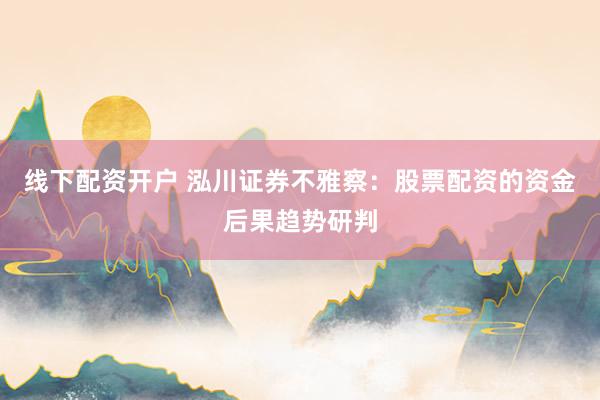 线下配资开户 泓川证券不雅察：股票配资的资金后果趋势研判