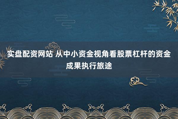 实盘配资网站 从中小资金视角看股票杠杆的资金成果执行旅途