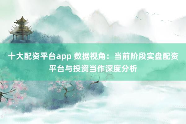 十大配资平台app 数据视角：当前阶段实盘配资平台与投资当作深度分析