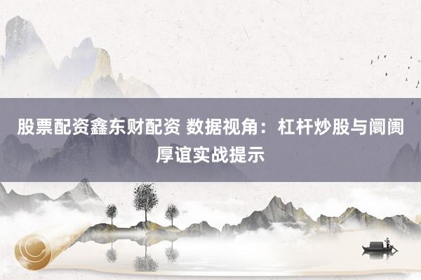股票配资鑫东财配资 数据视角：杠杆炒股与阛阓厚谊实战提示