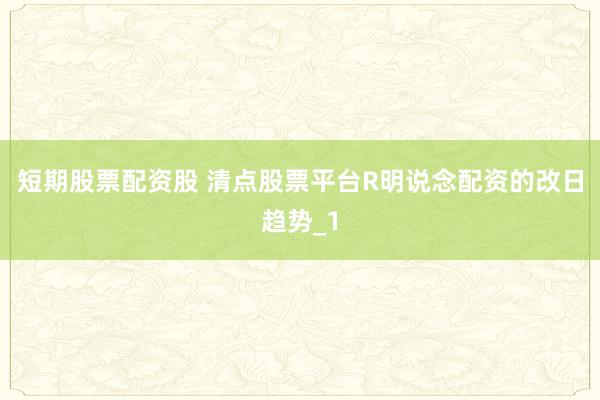 短期股票配资股 清点股票平台R明说念配资的改日趋势_1