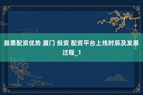股票配资优势 厦门 投资 配资平台上线时辰及发展过程_1