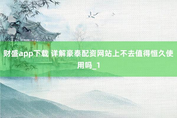 财盛app下载 详解豪泰配资网站上不去值得恒久使用吗_1