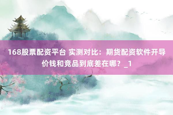 168股票配资平台 实测对比：期货配资软件开导价钱和竞品到底差在哪？_1