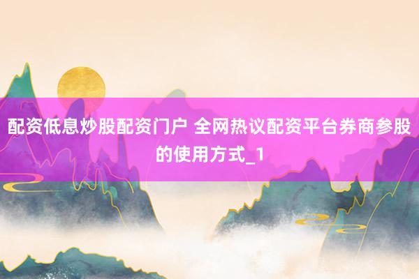 配资低息炒股配资门户 全网热议配资平台券商参股的使用方式_1
