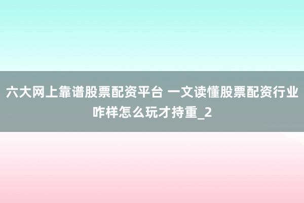 六大网上靠谱股票配资平台 一文读懂股票配资行业咋样怎么玩才持重_2